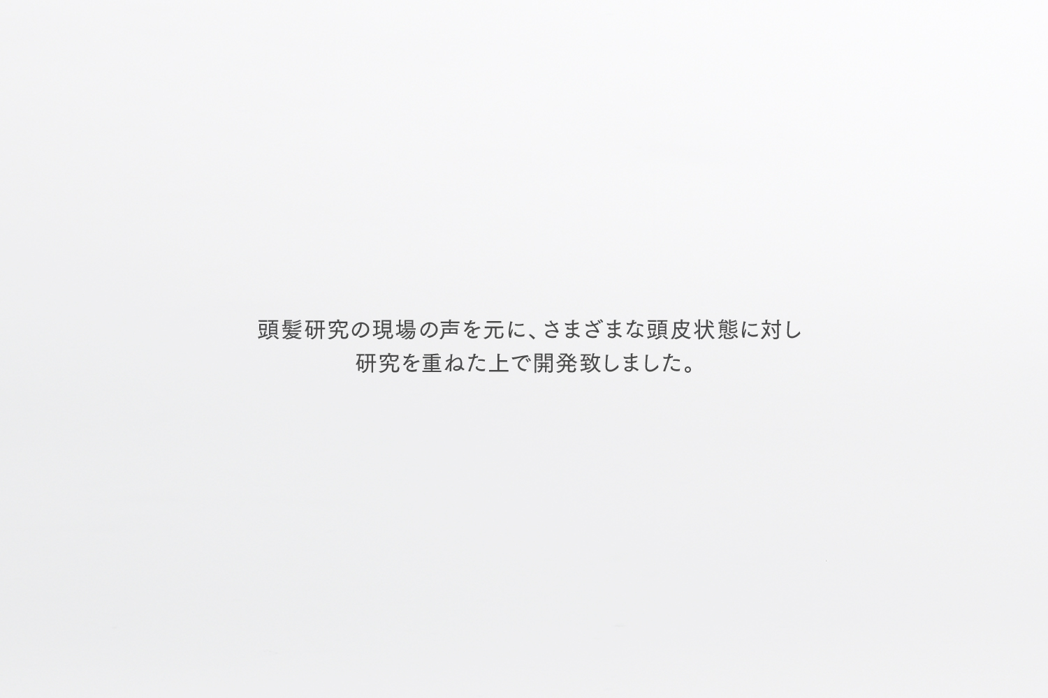 頭髪研究の現場の声を元に、さまざまな頭皮状態に対し研究を重ねた上で開発致しました。