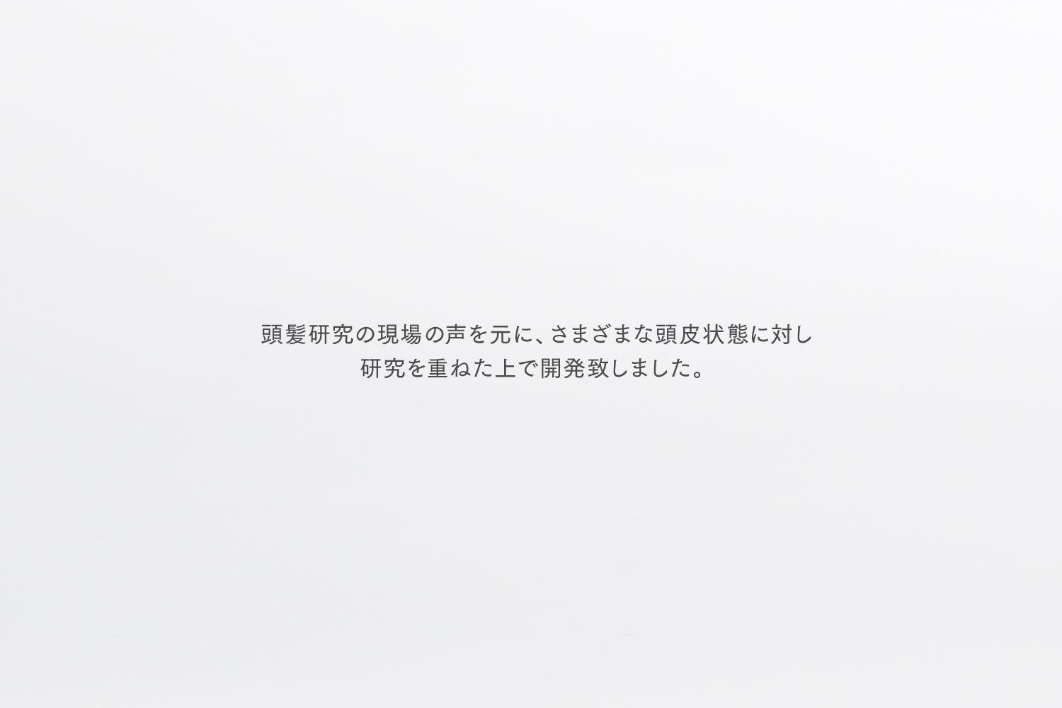 頭髪研究の現場の声を元に、さまざまな頭皮状態に対し研究を重ねた上で開発致しました。