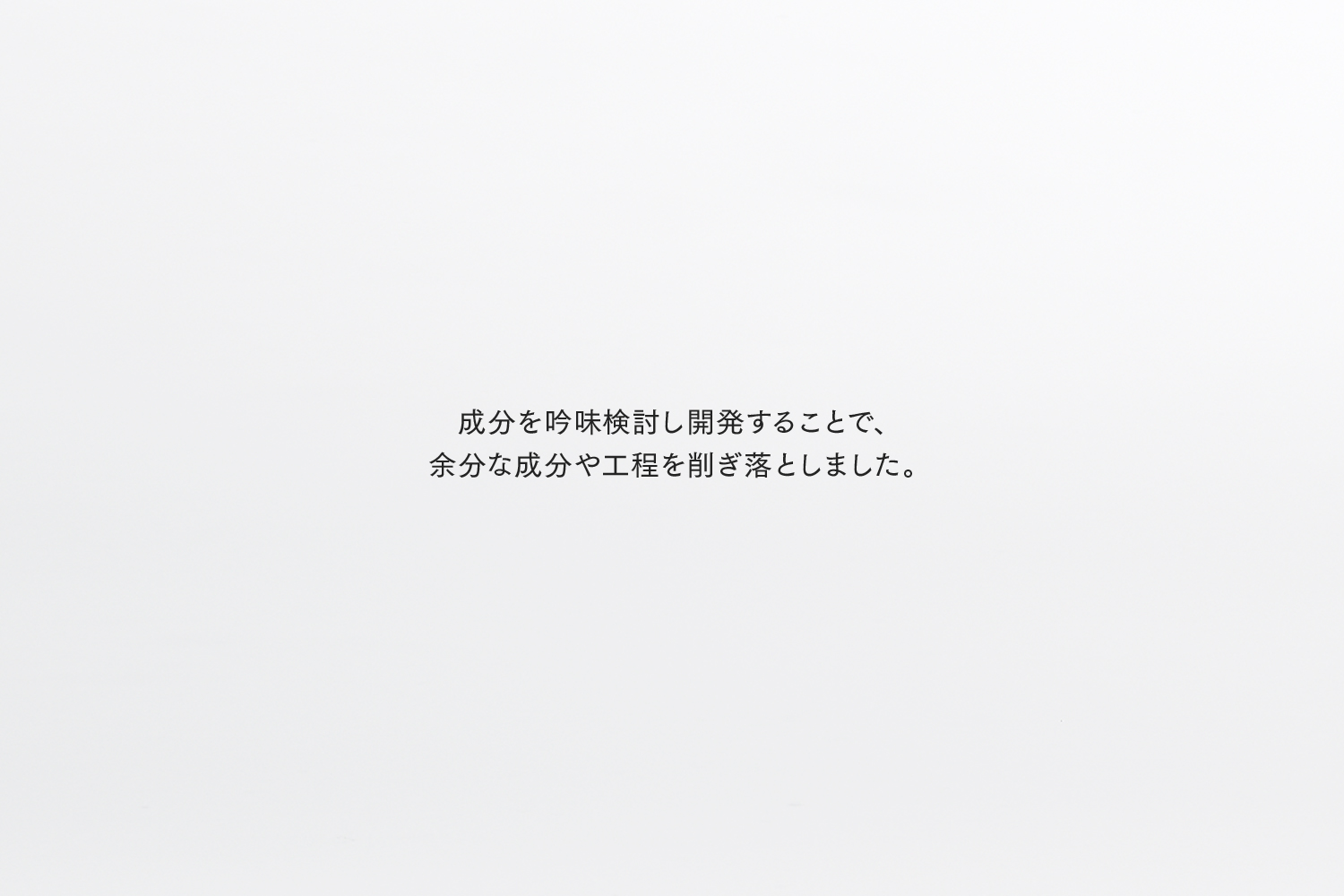 成分を吟味検討し開発することで、 余分な成分や工程を削ぎ落としました。新触感の重厚感あるクリーム泡が、 頭皮を優しく洗い上げます。