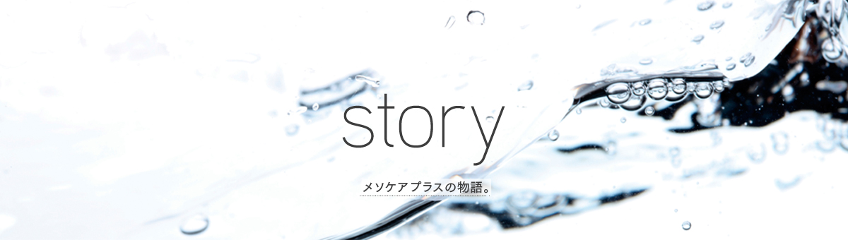 story
メソケアプラスの物語。