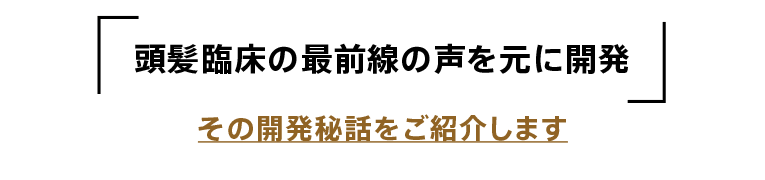 「頭髪臨床の最前線の声を元に開発」その開発秘話をご紹介します