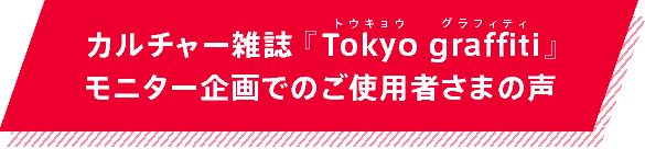 カルチャー雑誌『Tokyo graffiti』モニター企画でのご使用者さまの声