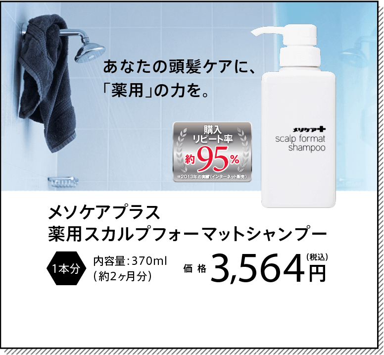 あなたの頭髪ケアに、「薬用」の力を。メソケアプラス薬用スカルプフォーマットシャンプー【1本分】内容量：370ml（ 約2ヶ月分）価格：3,564円（税込）