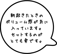 朝起きたときのボリューム感が気に入っています。セットするのがとても楽です。