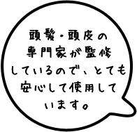 頭髪・頭皮の専門家が監修しているので、とても安心して使用しています。