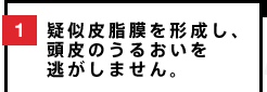 1 疑似皮脂膜を形成し、頭皮のうるおいを逃がしません。