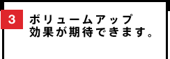 3 ボリュームアップ効果が期待できます。