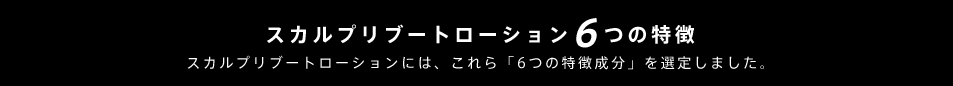 スカルプリブートローション6つの特徴スカルプリブートローションには、これら「6つの特徴成分」を選定しました。