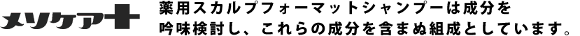 メソケア＋薬用スカルプフォーマットシャンプーは成分を吟味検討し、これらの成分を含まぬ組成としています。